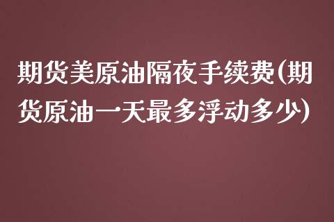 期货美原油隔夜手续费(期货原油一天最多浮动多少)_https://www.qianjuhuagong.com_期货直播_第1张