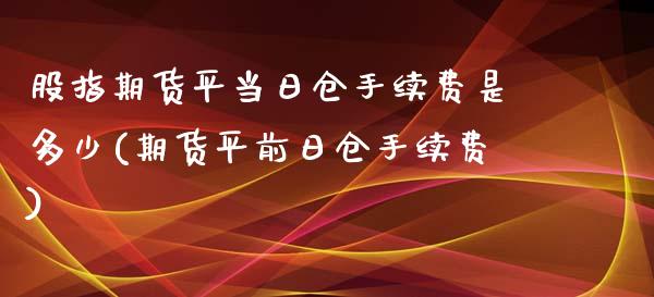 股指期货平当日仓手续费是多少(期货平前日仓手续费)_https://www.qianjuhuagong.com_期货直播_第1张