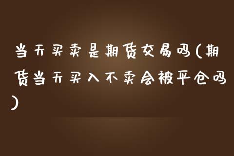 当天买卖是期货交易吗(期货当天买入不卖会被平仓吗)_https://www.qianjuhuagong.com_期货百科_第1张