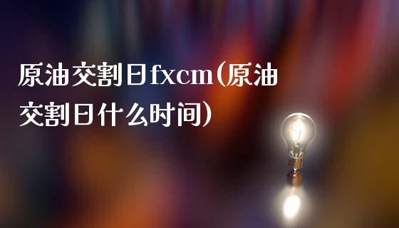 原油交割日fxcm(原油交割日什么时间)_https://www.qianjuhuagong.com_期货直播_第1张