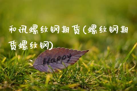 和讯螺纹钢期货(螺纹钢期货螺纹钢)_https://www.qianjuhuagong.com_期货开户_第1张