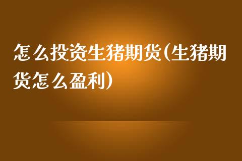 怎么投资生猪期货(生猪期货怎么盈利)_https://www.qianjuhuagong.com_期货直播_第1张