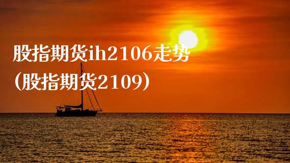 股指期货ih2106走势(股指期货2109)_https://www.qianjuhuagong.com_期货百科_第1张