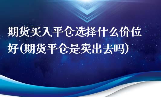 期货买入平仓选择什么价位好(期货平仓是卖出去吗)_https://www.qianjuhuagong.com_期货百科_第1张