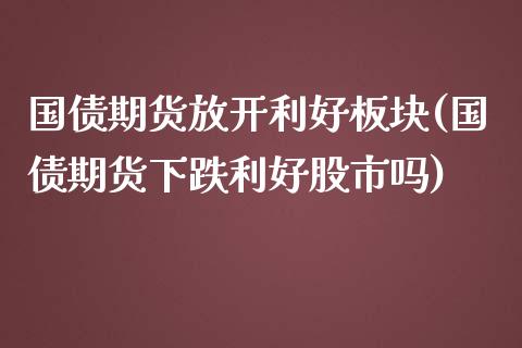 国债期货放开利好板块(国债期货下跌利好股市吗)_https://www.qianjuhuagong.com_期货平台_第1张