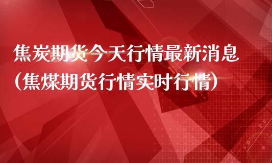 焦炭期货今天行情最新消息(焦煤期货行情实时行情)_https://www.qianjuhuagong.com_期货开户_第1张