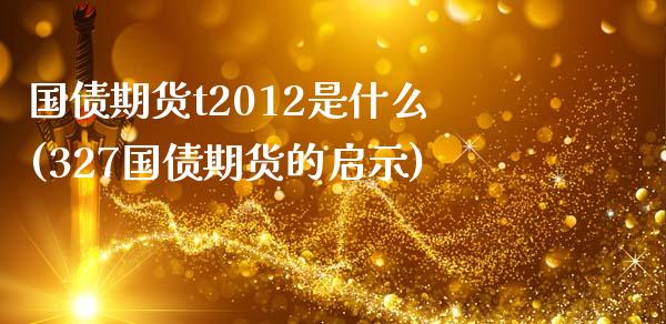 国债期货t2012是什么(327国债期货的启示)_https://www.qianjuhuagong.com_期货平台_第1张