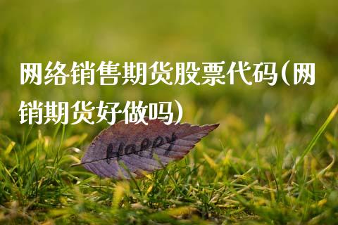 网络销售期货股票代码(网销期货好做吗)_https://www.qianjuhuagong.com_期货直播_第1张