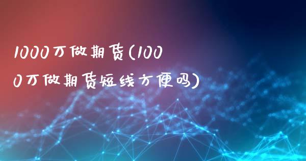 1000万做期货(1000万做期货短线方便吗)_https://www.qianjuhuagong.com_期货行情_第1张