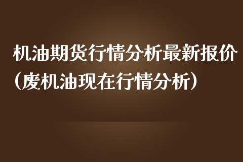 机油期货行情分析最新报价(废机油现在行情分析)_https://www.qianjuhuagong.com_期货平台_第1张