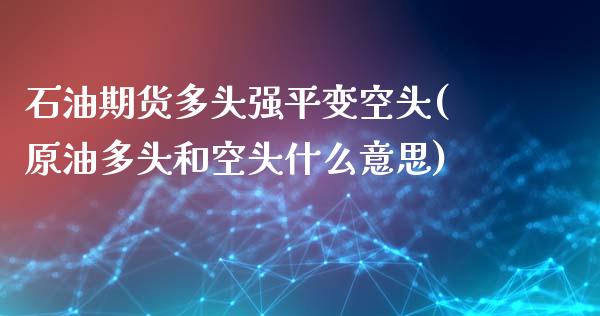 石油期货多头强平变空头(原油多头和空头什么意思)_https://www.qianjuhuagong.com_期货行情_第1张