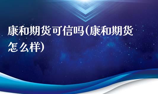 康和期货可信吗(康和期货怎么样)_https://www.qianjuhuagong.com_期货行情_第1张