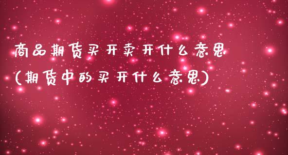 商品期货买开卖开什么意思(期货中的买开什么意思)_https://www.qianjuhuagong.com_期货开户_第1张