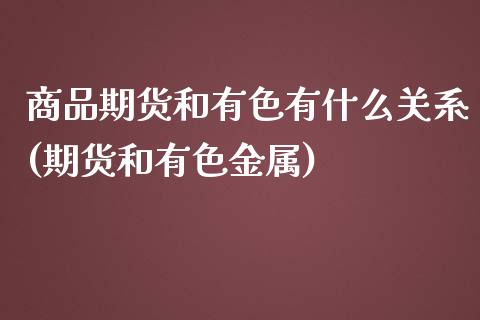 商品期货和有色有什么关系(期货和有色金属)_https://www.qianjuhuagong.com_期货开户_第1张