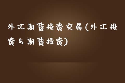 外汇期货投资交易(外汇投资与期货投资)_https://www.qianjuhuagong.com_期货百科_第1张