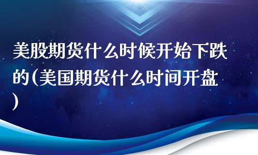 美股期货什么时候开始下跌的(美国期货什么时间开盘)_https://www.qianjuhuagong.com_期货平台_第1张