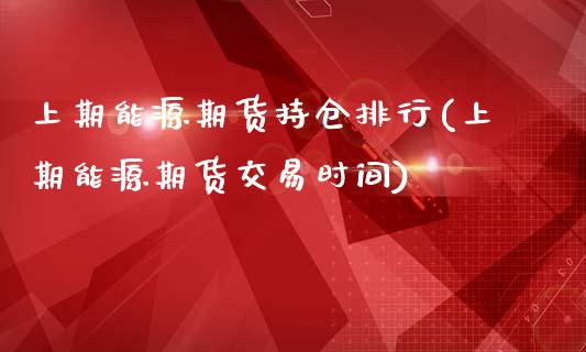 上期能源期货持仓排行(上期能源期货交易时间)_https://www.qianjuhuagong.com_期货开户_第1张