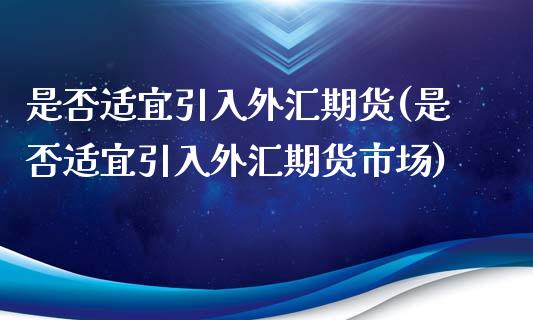 是否适宜引入外汇期货(是否适宜引入外汇期货市场)_https://www.qianjuhuagong.com_期货开户_第1张