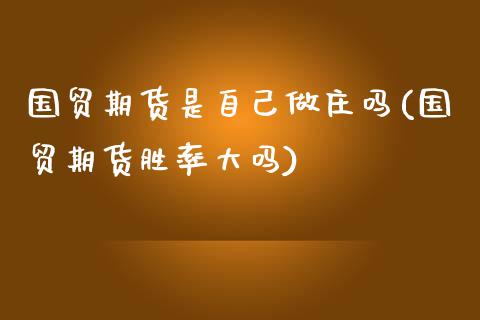 国贸期货是自己做庄吗(国贸期货胜率大吗)_https://www.qianjuhuagong.com_期货行情_第1张