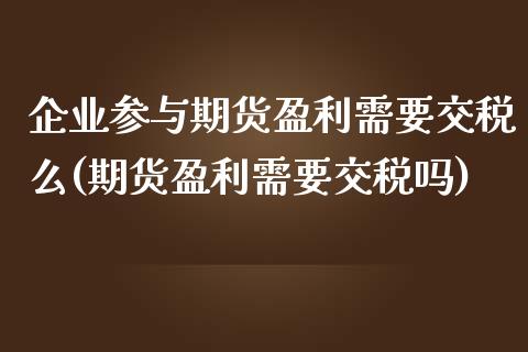 企业参与期货盈利需要交税么(期货盈利需要交税吗)_https://www.qianjuhuagong.com_期货直播_第1张