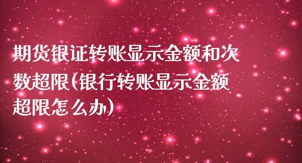 期货银证转账显示金额和次数超限(银行转账显示金额超限怎么办)_https://www.qianjuhuagong.com_期货平台_第1张