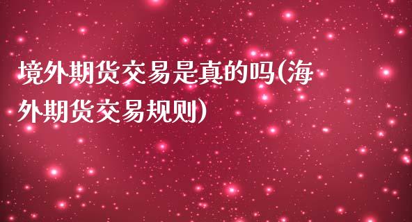 境外期货交易是真的吗(海外期货交易规则)_https://www.qianjuhuagong.com_期货开户_第1张