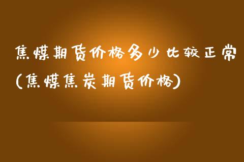 焦煤期货价格多少比较正常(焦煤焦炭期货价格)_https://www.qianjuhuagong.com_期货开户_第1张