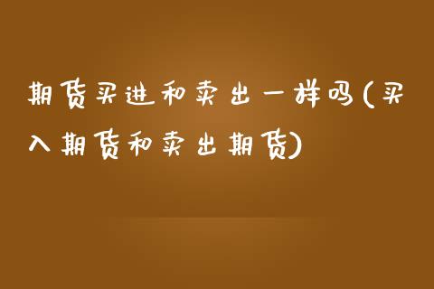 期货买进和卖出一样吗(买入期货和卖出期货)_https://www.qianjuhuagong.com_期货行情_第1张