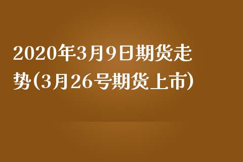 2020年3月9日期货走势(3月26号期货上市)_https://www.qianjuhuagong.com_期货开户_第1张