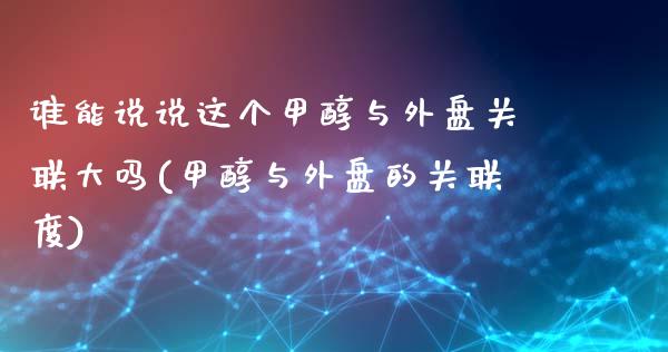 谁能说说这个甲醇与外盘关联大吗(甲醇与外盘的关联度)_https://www.qianjuhuagong.com_期货百科_第1张