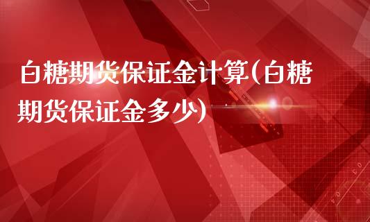 白糖期货保证金计算(白糖期货保证金多少)_https://www.qianjuhuagong.com_期货平台_第1张