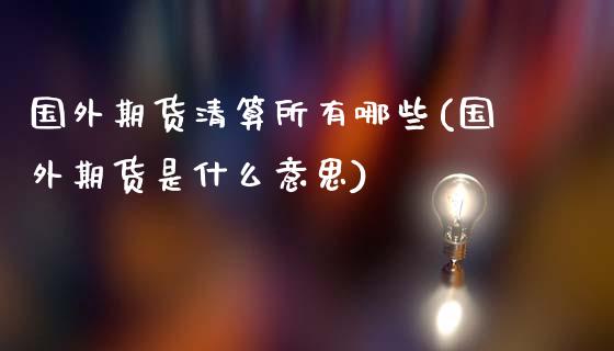 国外期货清算所有哪些(国外期货是什么意思)_https://www.qianjuhuagong.com_期货行情_第1张