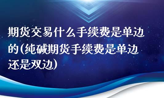 期货交易什么手续费是单边的(纯碱期货手续费是单边还是双边)_https://www.qianjuhuagong.com_期货直播_第1张