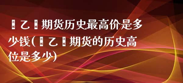 苯乙烯期货历史最高价是多少钱(苯乙烯期货的历史高位是多少)_https://www.qianjuhuagong.com_期货直播_第1张