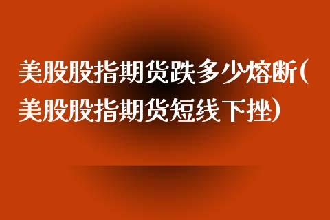 美股股指期货跌多少熔断(美股股指期货短线下挫)_https://www.qianjuhuagong.com_期货百科_第1张