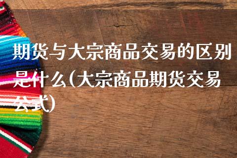 期货与大宗商品交易的区别是什么(大宗商品期货交易公式)_https://www.qianjuhuagong.com_期货开户_第1张