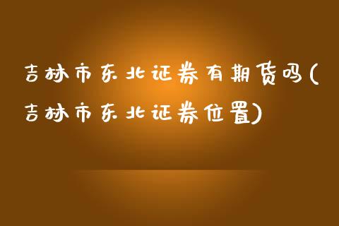 吉林市东北证券有期货吗(吉林市东北证券位置)_https://www.qianjuhuagong.com_期货行情_第1张