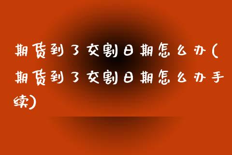 期货到了交割日期怎么办(期货到了交割日期怎么办手续)_https://www.qianjuhuagong.com_期货百科_第1张