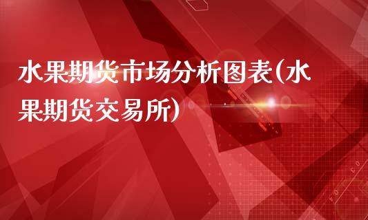 水果期货市场分析图表(水果期货交易所)_https://www.qianjuhuagong.com_期货直播_第1张