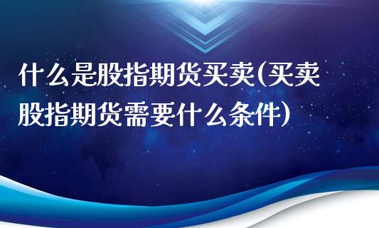 什么是股指期货买卖(买卖股指期货需要什么条件)_https://www.qianjuhuagong.com_期货百科_第1张