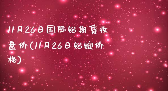 11月26日国际铝期货收盘价(11月26日铝锭价格)_https://www.qianjuhuagong.com_期货平台_第1张