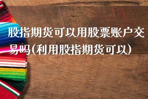 股指期货可以用股票账户交易吗(利用股指期货可以)_https://www.qianjuhuagong.com_期货行情_第1张