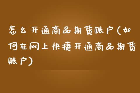 怎么开通商品期货账户(如何在网上快捷开通商品期货账户)_https://www.qianjuhuagong.com_期货开户_第1张