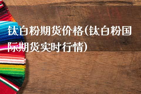 钛白粉期货价格(钛白粉国际期货实时行情)_https://www.qianjuhuagong.com_期货行情_第1张