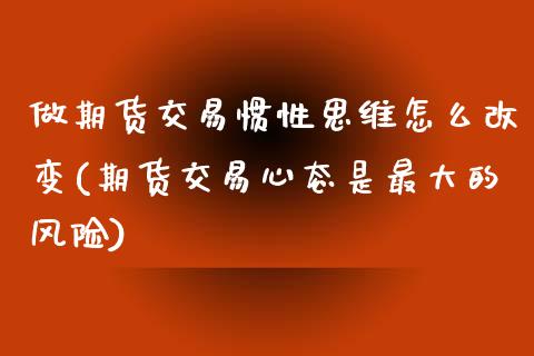 做期货交易惯性思维怎么改变(期货交易心态是最大的风险)_https://www.qianjuhuagong.com_期货平台_第1张