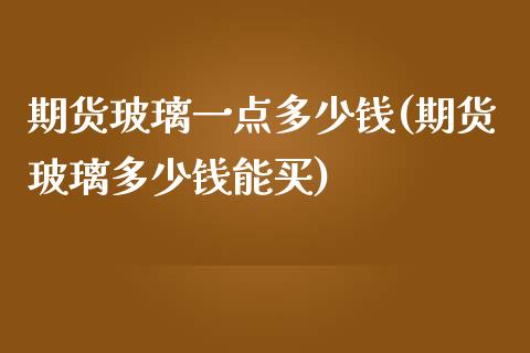 期货玻璃一点多少钱(期货玻璃多少钱能买)_https://www.qianjuhuagong.com_期货直播_第1张