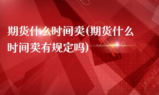 期货什么时间卖(期货什么时间卖有规定吗)_https://www.qianjuhuagong.com_期货直播_第1张