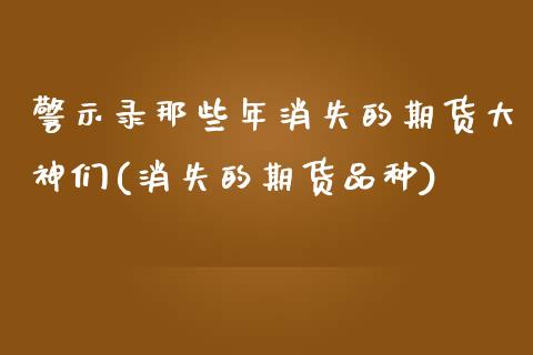 警示录那些年消失的期货大神们(消失的期货品种)_https://www.qianjuhuagong.com_期货平台_第1张