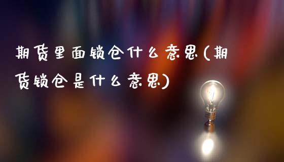 期货里面锁仓什么意思(期货锁仓是什么意思)_https://www.qianjuhuagong.com_期货百科_第1张