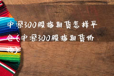 沪深300股指期货怎样平仓(沪深300股指期货价格)_https://www.qianjuhuagong.com_期货开户_第1张